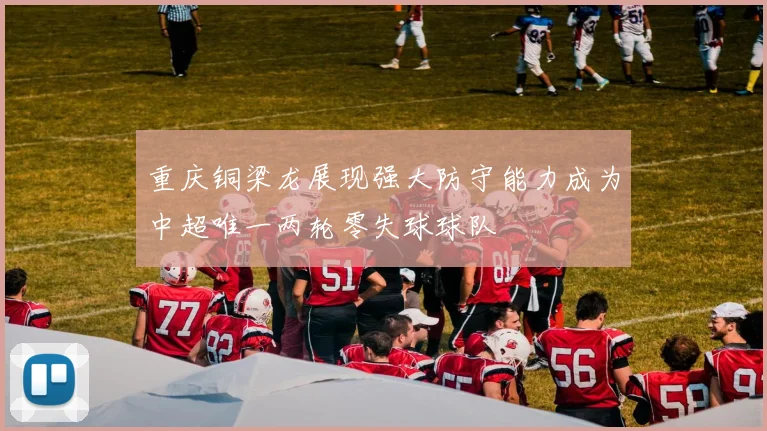 重庆铜梁龙展现强大防守能力成为中超唯一两轮零失球球队