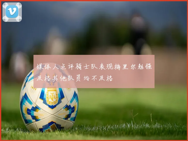 媒体人点评骑士队表现梅里尔勉强及格其他队员均不及格