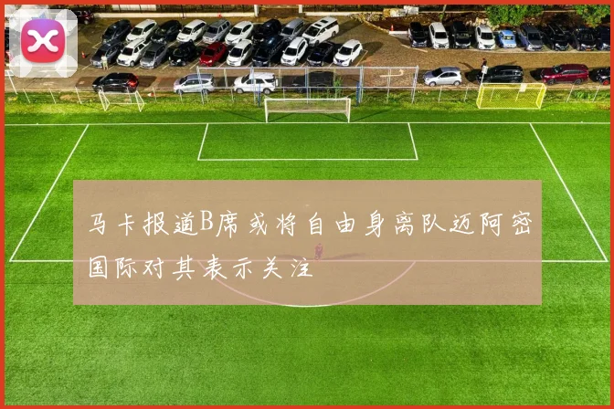 马卡报道B席或将自由身离队迈阿密国际对其表示关注