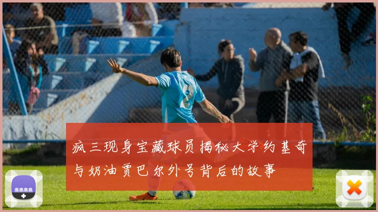 疯三现身宝藏球员揭秘大学约基奇与奶油贾巴尔外号背后的故事