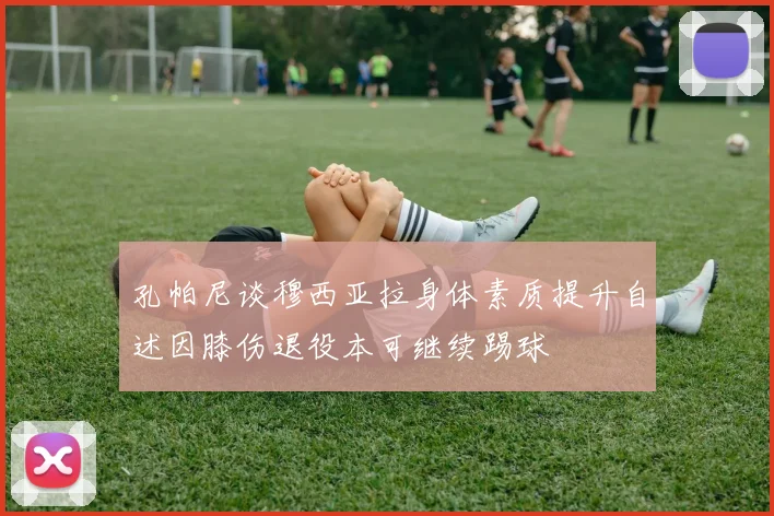 孔帕尼谈穆西亚拉身体素质提升自述因膝伤退役本可继续踢球