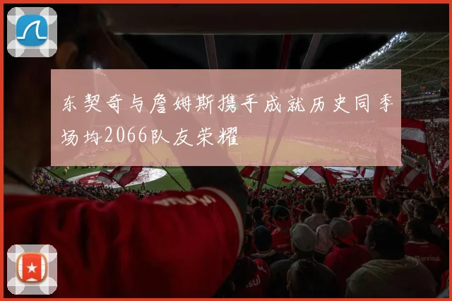 东契奇与詹姆斯携手成就历史同季场均2066队友荣耀