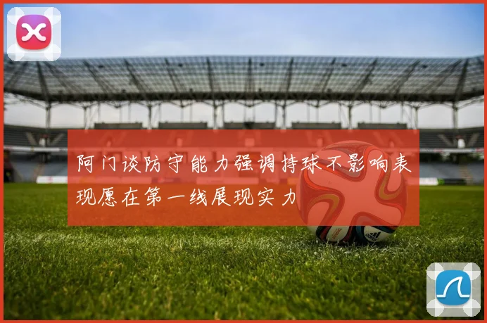 阿门谈防守能力强调持球不影响表现愿在第一线展现实力