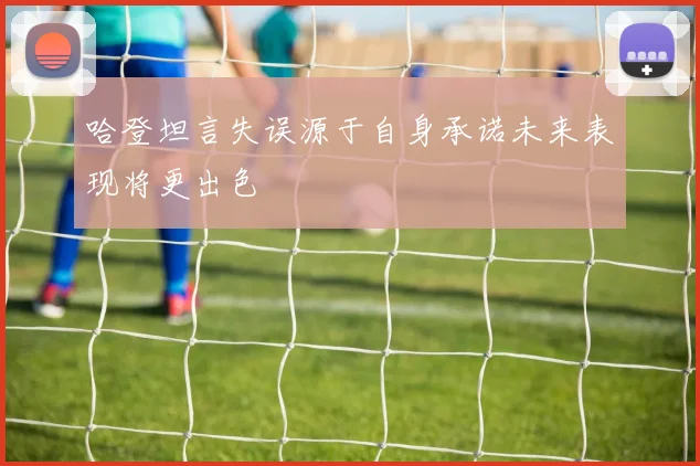 哈登坦言失误源于自身承诺未来表现将更出色