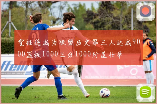 霍福德成为联盟历史第三人达成9000篮板1000三分1000封盖壮举