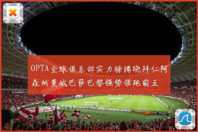 OPTA全球俱乐部实力榜揭晓拜仁阿森纳曼城巴萨巴黎强势领跑前五