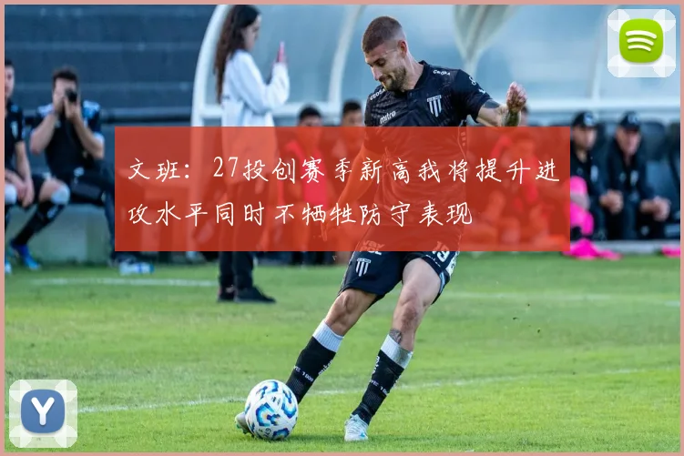 文班：27投创赛季新高我将提升进攻水平同时不牺牲防守表现