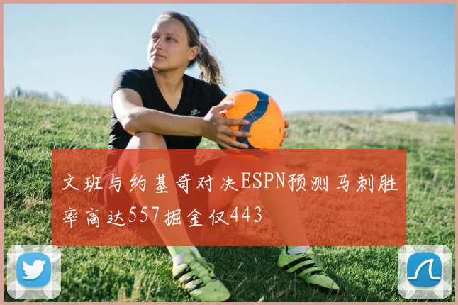 文班与约基奇对决ESPN预测马刺胜率高达557掘金仅443