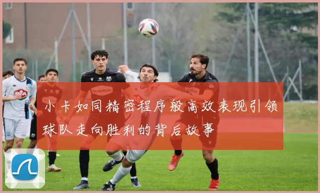小卡如同精密程序般高效表现引领球队走向胜利的背后故事