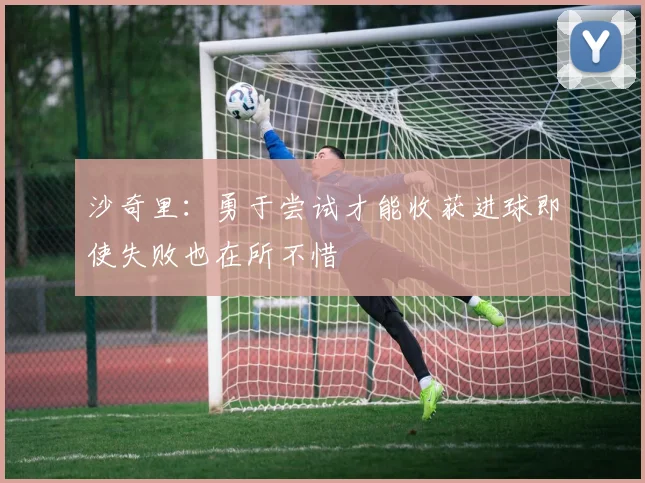 沙奇里：勇于尝试才能收获进球即使失败也在所不惜