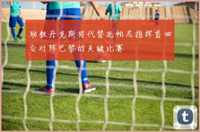 助教丹克斯将代替孔帕尼指挥首回合对阵巴黎的关键比赛