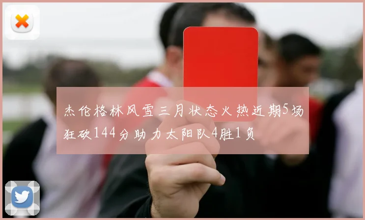 杰伦格林风雪三月状态火热近期5场狂砍144分助力太阳队4胜1负