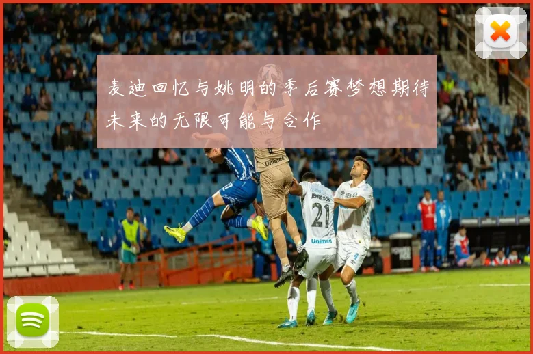 麦迪回忆与姚明的季后赛梦想期待未来的无限可能与合作