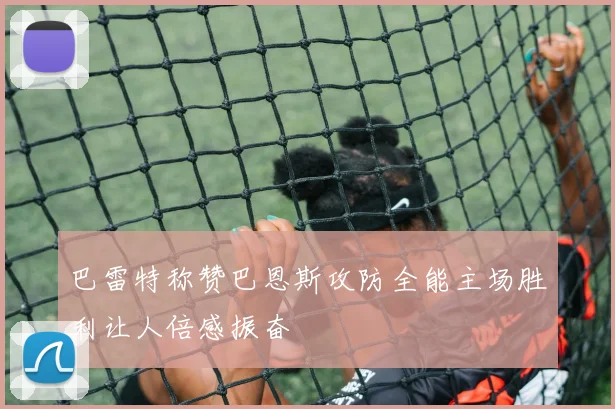 巴雷特称赞巴恩斯攻防全能主场胜利让人倍感振奋