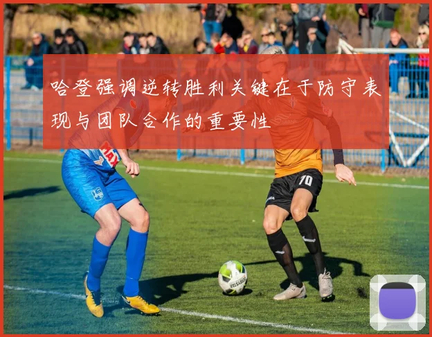 哈登强调逆转胜利关键在于防守表现与团队合作的重要性
