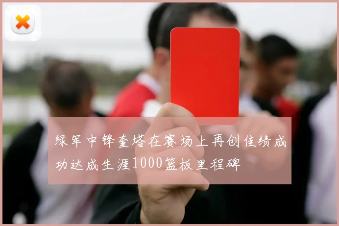 绿军中锋奎塔在赛场上再创佳绩成功达成生涯1000篮板里程碑