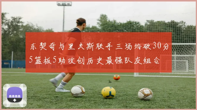 东契奇与里夫斯联手三场均砍30分5篮板5助攻创历史最强队友组合