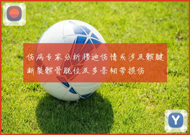 伤病专家分析穆迪伤情或涉及髌腱断裂髌骨脱位及多条韧带损伤