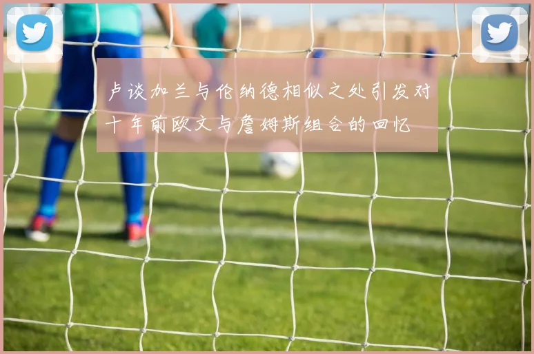 卢谈加兰与伦纳德相似之处引发对十年前欧文与詹姆斯组合的回忆