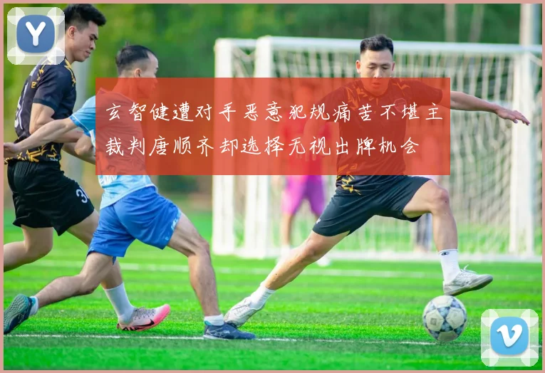 玄智健遭对手恶意犯规痛苦不堪主裁判唐顺齐却选择无视出牌机会